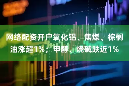 网络配资开户氧化铝、焦煤、棕榈油涨超1%；甲醇、烧碱跌近1%