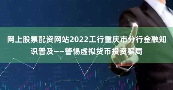 网上股票配资网站2022工行重庆市分行金融知识普及——警惕虚拟货币投资骗局