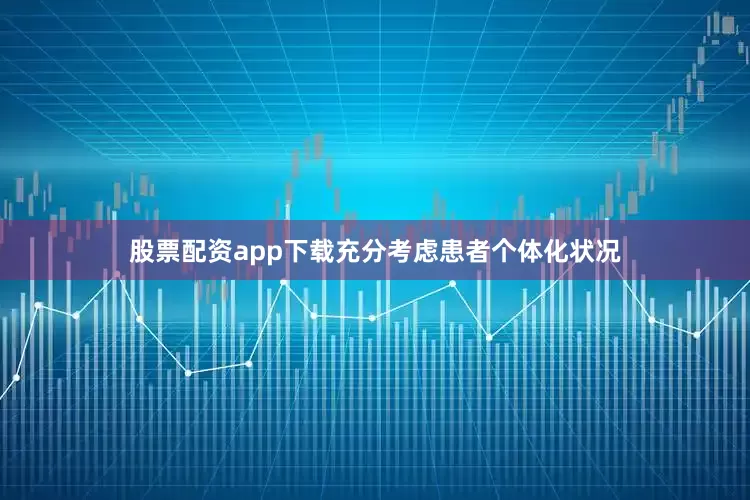 股票配资app下载充分考虑患者个体化状况